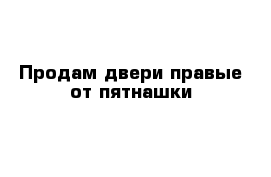 Продам двери правые от пятнашки 